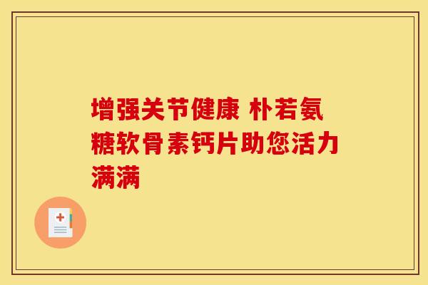 增强关节健康 朴若氨糖软骨素钙片助您活力满满