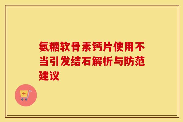 氨糖软骨素钙片使用不当引发结石解析与防范建议