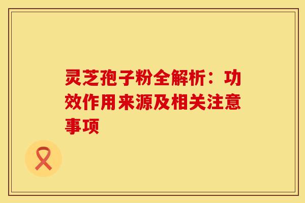 灵芝孢子粉全解析：功效作用来源及相关注意事项