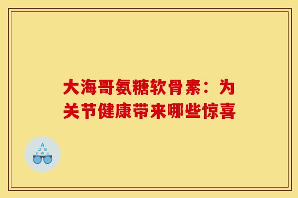 大海哥氨糖软骨素:为关节健康带来哪些惊喜 大海哥氨糖软骨素:为关节健康带来哪些惊喜