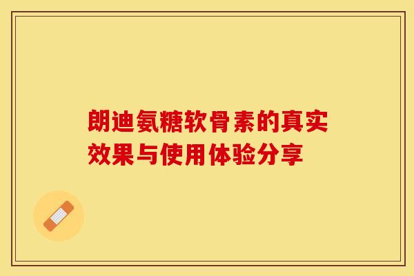 朗迪氨糖软骨素的真实效果与使用体验分享