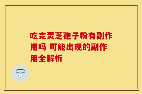 吃完灵芝孢子粉有副作用吗 可能出现的副作用全解析
