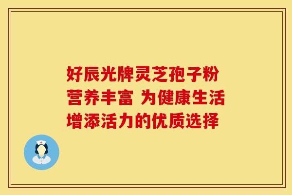 好辰光牌灵芝孢子粉 营养丰富 为健康生活增添活力的优质选择