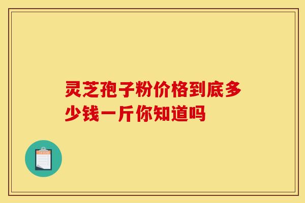 灵芝孢子粉价格到底多少钱一斤你知道吗