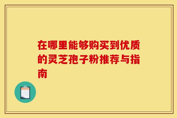 在哪里能够购买到优质的灵芝孢子粉推荐与指南