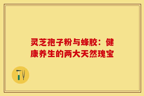 灵芝孢子粉与蜂胶：健康养生的两大天然瑰宝