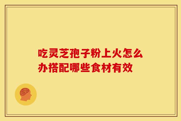 吃灵芝孢子粉上火怎么办搭配哪些食材有效