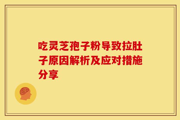吃灵芝孢子粉导致拉肚子原因解析及应对措施分享