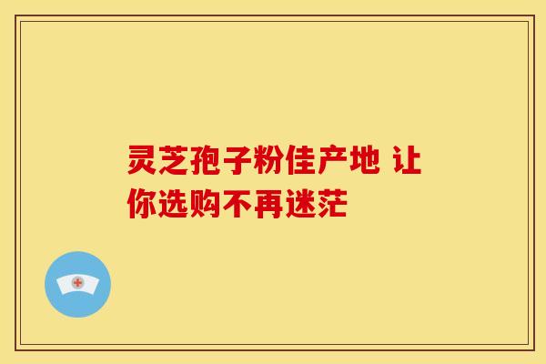 灵芝孢子粉佳产地 让你选购不再迷茫