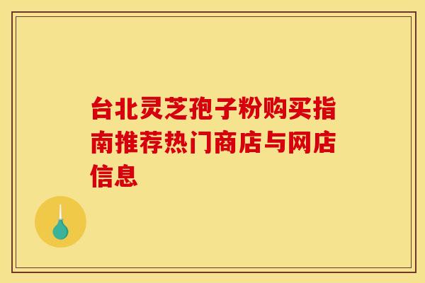 台北灵芝孢子粉购买指南推荐热门商店与网店信息