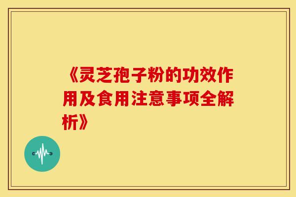 《灵芝孢子粉的功效作用及食用注意事项全解析》
