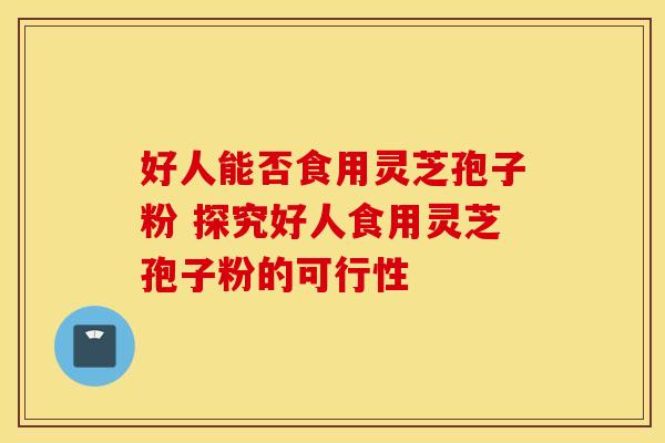 好人能否食用灵芝孢子粉 探究好人食用灵芝孢子粉的可行性