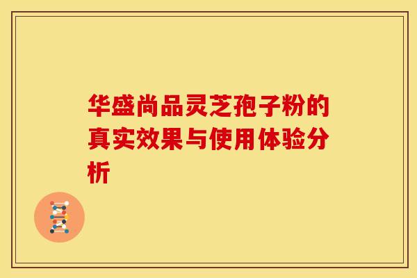 华盛尚品灵芝孢子粉的真实效果与使用体验分析