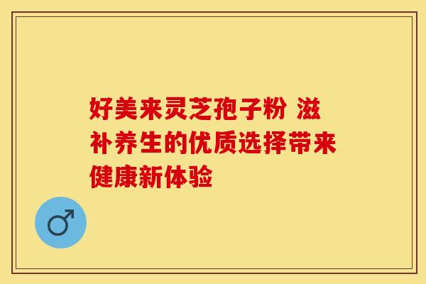 好美来灵芝孢子粉 滋补养生的优质选择带来健康新体验