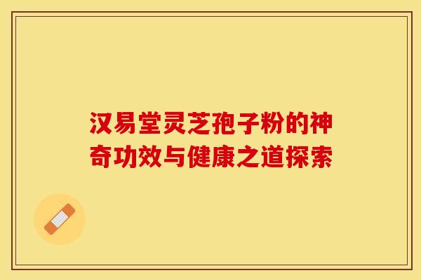 汉易堂灵芝孢子粉的神奇功效与健康之道探索
