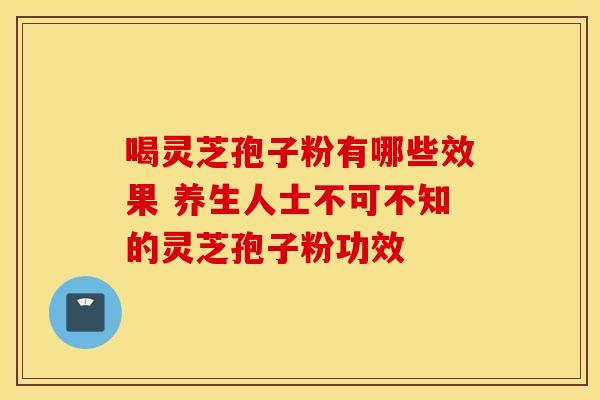 喝灵芝孢子粉有哪些效果 养生人士不可不知的灵芝孢子粉功效