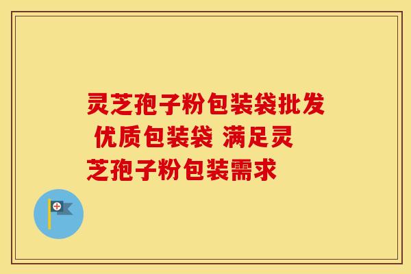 灵芝孢子粉包装袋批发 优质包装袋 满足灵芝孢子粉包装需求