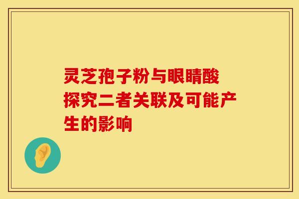 灵芝孢子粉与眼睛酸 探究二者关联及可能产生的影响