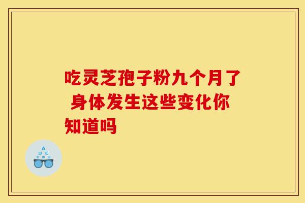 吃灵芝孢子粉九个月了 身体发生这些变化你知道吗