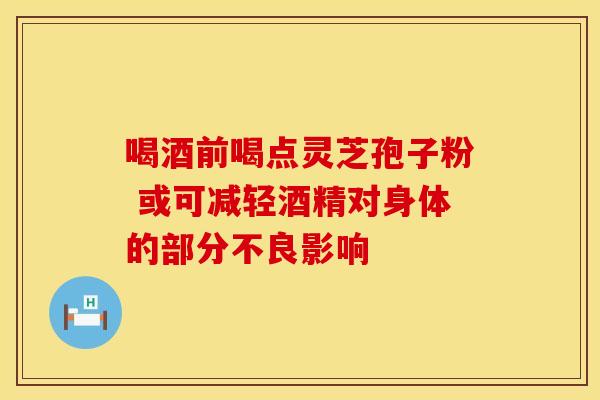 喝酒前喝点灵芝孢子粉 或可减轻酒精对身体的部分不良影响