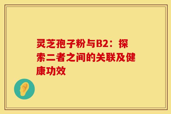 灵芝孢子粉与B2：探索二者之间的关联及健康功效