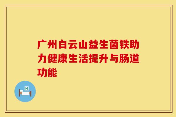 广州白云山益生菌铁助力健康生活提升与肠道功能 广州白云山益生菌铁助力健康生活提升与肠道功能
