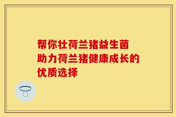 帮你壮荷兰猪益生菌 助力荷兰猪健康成长的优质选择 帮你壮荷兰猪益生菌 助力荷兰猪健康成长的优质选择