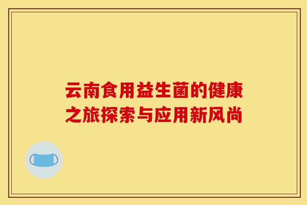 云南食用益生菌的健康之旅探索与应用新风尚