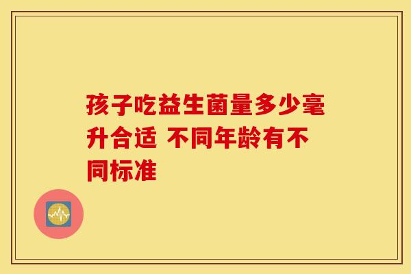 孩子吃益生菌量多少毫升合适 不同年龄有不同标准