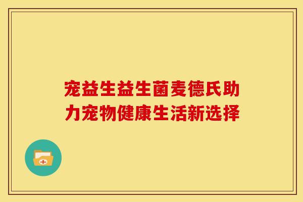 宠益生益生菌麦德氏助力宠物健康生活新选择