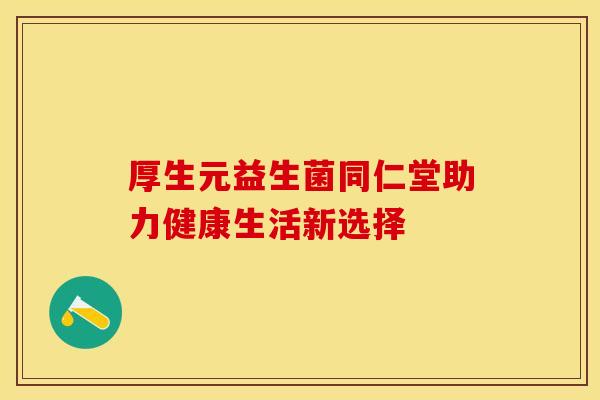 厚生元益生菌同仁堂助力健康生活新选择