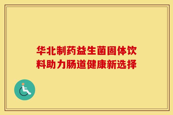 华北制药益生菌固体饮料助力肠道健康新选择