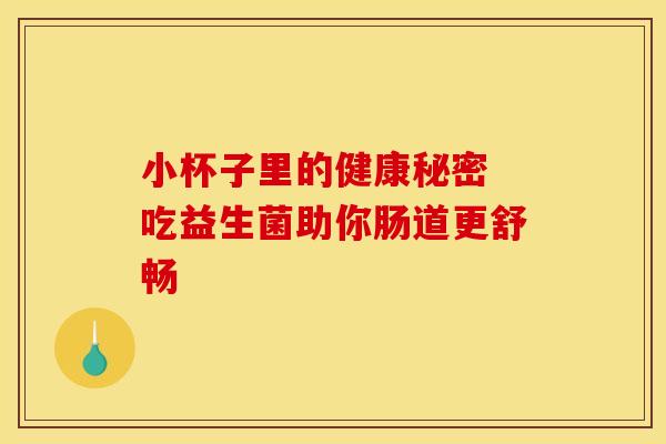 小杯子里的健康秘密 吃益生菌助你肠道更舒畅