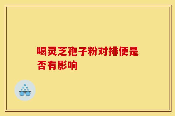 喝灵芝孢子粉对排便是否有影响