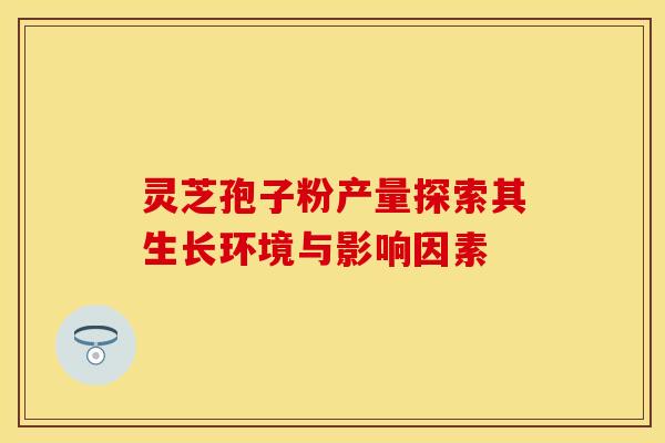 灵芝孢子粉产量探索其生长环境与影响因素