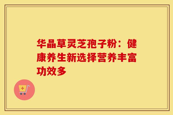 华晶草灵芝孢子粉：健康养生新选择营养丰富功效多