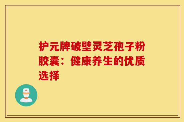 护元牌破壁灵芝孢子粉胶囊：健康养生的优质选择
