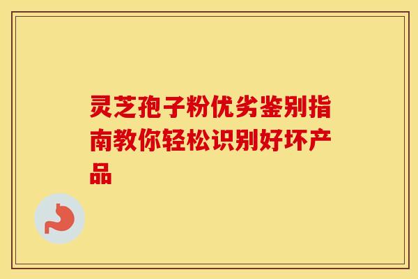 灵芝孢子粉优劣鉴别指南教你轻松识别好坏产品