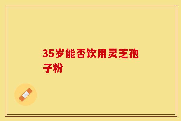 35岁能否饮用灵芝孢子粉