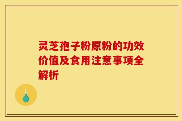 灵芝孢子粉原粉的功效价值及食用注意事项全解析