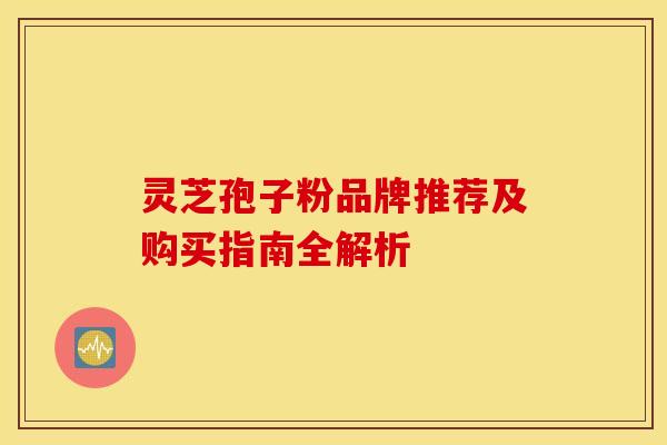 灵芝孢子粉品牌推荐及购买指南全解析