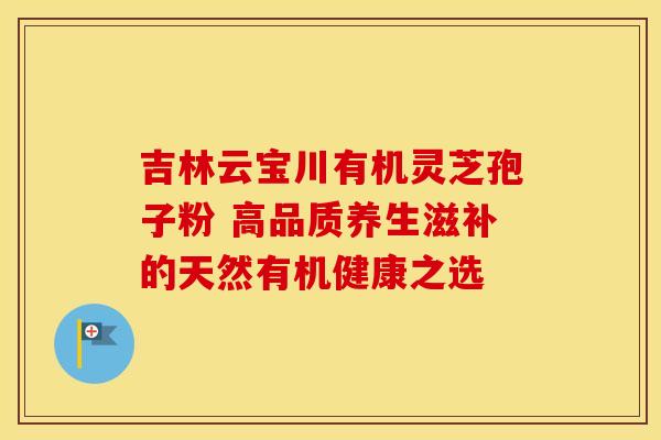 吉林云宝川有机灵芝孢子粉 高品质养生滋补的天然有机健康之选
