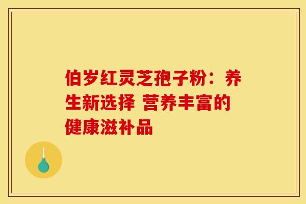 伯岁红灵芝孢子粉：养生新选择 营养丰富的健康滋补品