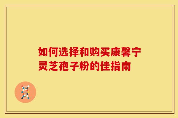 如何选择和购买康馨宁灵芝孢子粉的佳指南