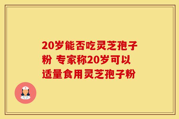 20岁能否吃灵芝孢子粉 专家称20岁可以适量食用灵芝孢子粉