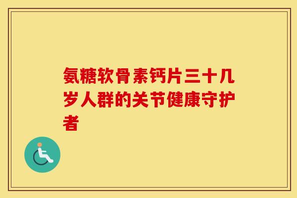 氨糖软骨素钙片三十几岁人群的关节健康守护者