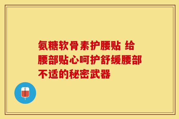 氨糖软骨素护腰贴 给腰部贴心呵护舒缓腰部不适的秘密武器