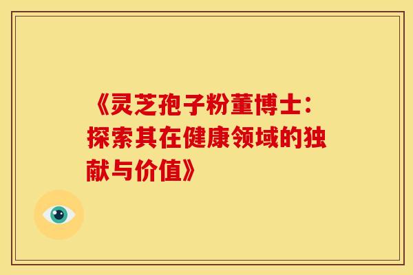 《灵芝孢子粉董博士：探索其在健康领域的独献与价值》