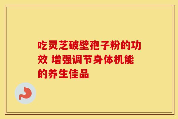 吃灵芝破壁孢子粉的功效 增强调节身体机能的养生佳品