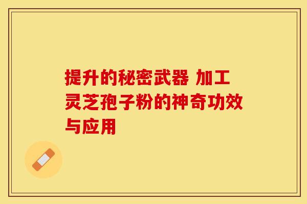 提升的秘密武器 加工灵芝孢子粉的神奇功效与应用